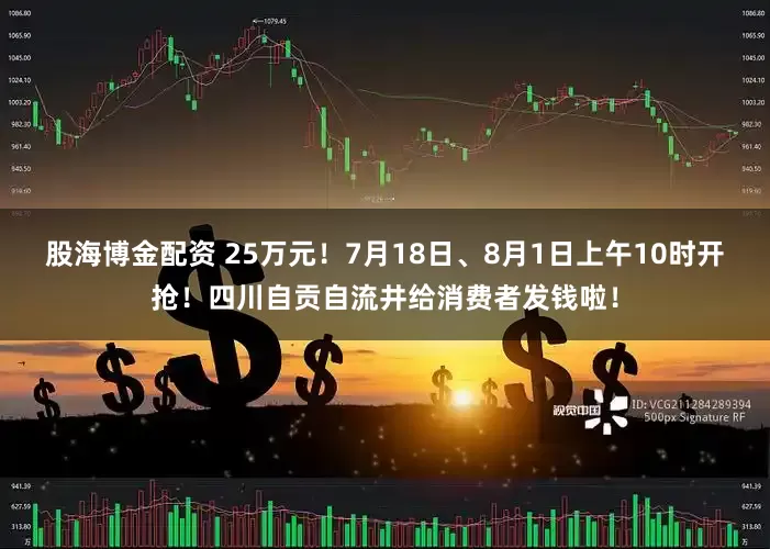 股海博金配资 25万元！7月18日、8月1日上午10时开抢！四川自贡自流井给消费者发钱啦！