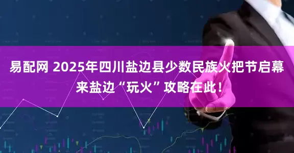 易配网 2025年四川盐边县少数民族火把节启幕 来盐边“玩火”攻略在此！