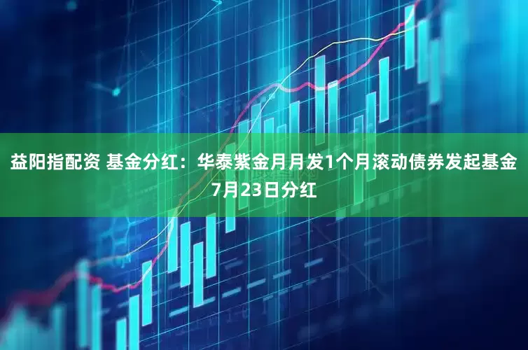益阳指配资 基金分红：华泰紫金月月发1个月滚动债券发起基金7月23日分红