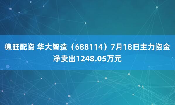 德旺配资 华大智造（688114）7月18日主力资金净卖出1248.05万元