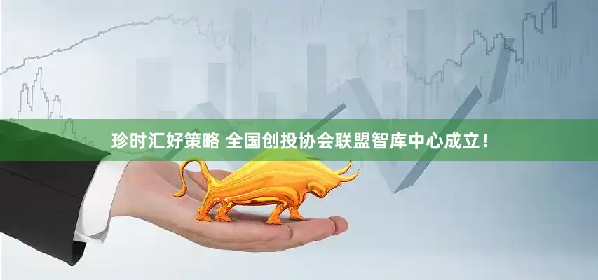 珍时汇好策略 全国创投协会联盟智库中心成立！