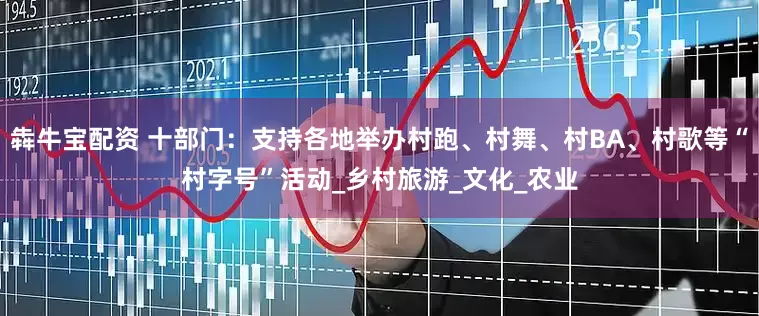 犇牛宝配资 十部门：支持各地举办村跑、村舞、村BA、村歌等“村字号”活动_乡村旅游_文化_农业