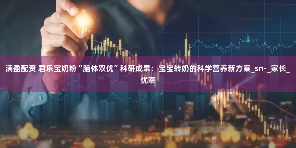满盈配资 君乐宝奶粉“脑体双优”科研成果：宝宝转奶的科学营养新方案_sn-_家长_优萃