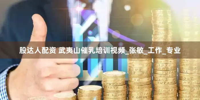 股达人配资 武夷山催乳培训视频_张敏_工作_专业