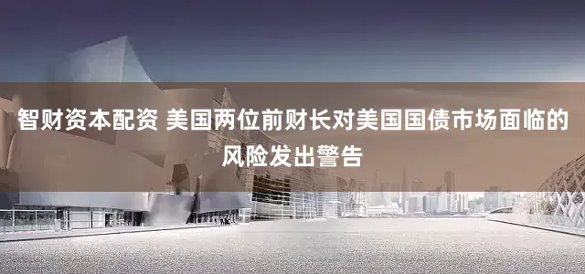 智财资本配资 美国两位前财长对美国国债市场面临的风险发出警告