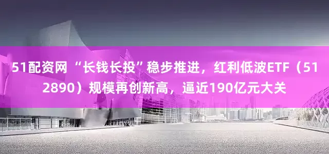51配资网 “长钱长投”稳步推进，红利低波ETF（512890）规模再创新高，逼近190亿元大关