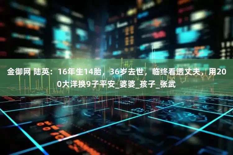 金御网 陆英：16年生14胎，36岁去世，临终看透丈夫，用200大洋换9子平安_婆婆_孩子_张武