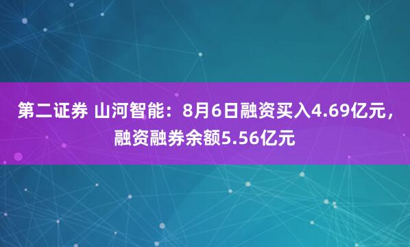 第二证券 山河智能：8月6日融资买入4.69亿元，融资融券余额5.56亿元