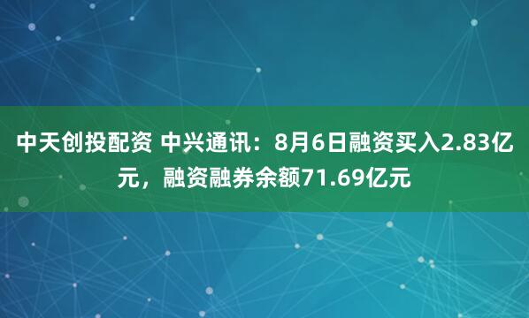 中天创投配资 中兴通讯：8月6日融资买入2.83亿元，融资融券余额71.69亿元