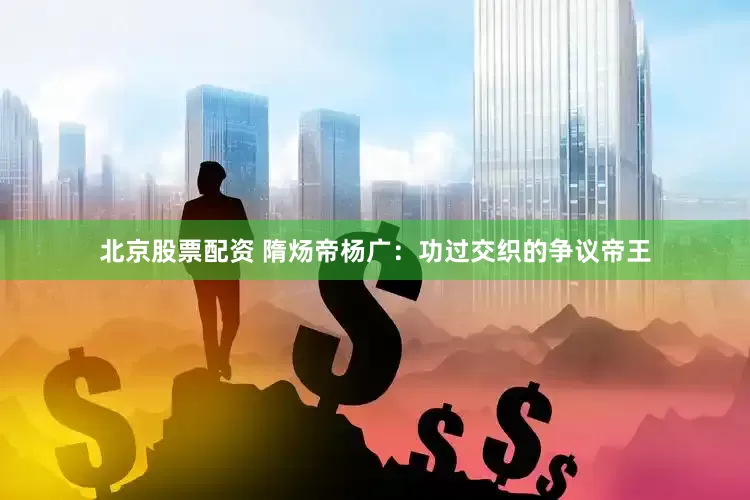 北京股票配资 隋炀帝杨广：功过交织的争议帝王