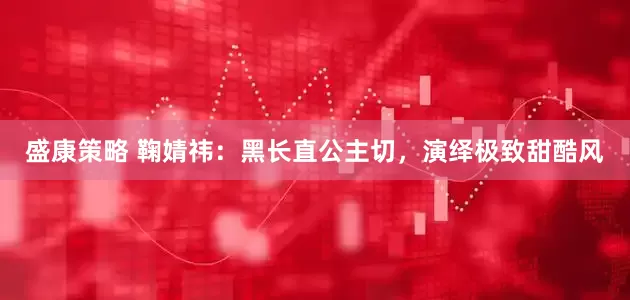 盛康策略 鞠婧祎：黑长直公主切，演绎极致甜酷风
