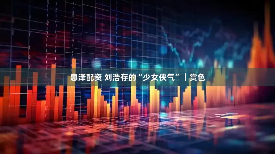惠泽配资 刘浩存的“少女侠气”｜赏色