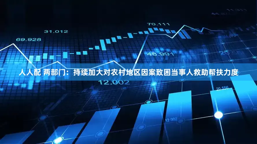 人人配 两部门：持续加大对农村地区因案致困当事人救助帮扶力度