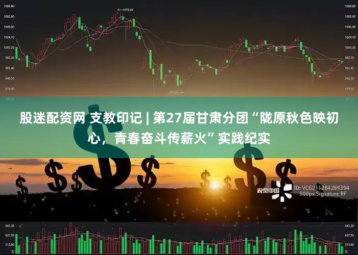 股迷配资网 支教印记 | 第27届甘肃分团“陇原秋色映初心，青春奋斗传薪火”实践纪实