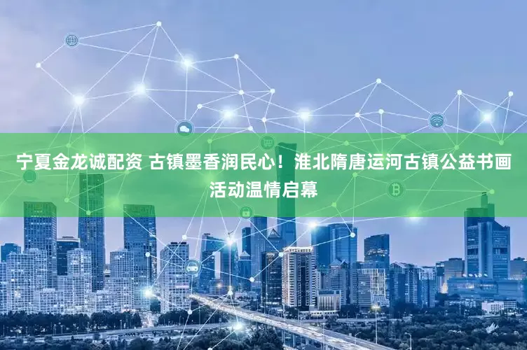 宁夏金龙诚配资 古镇墨香润民心！淮北隋唐运河古镇公益书画活动温情启幕