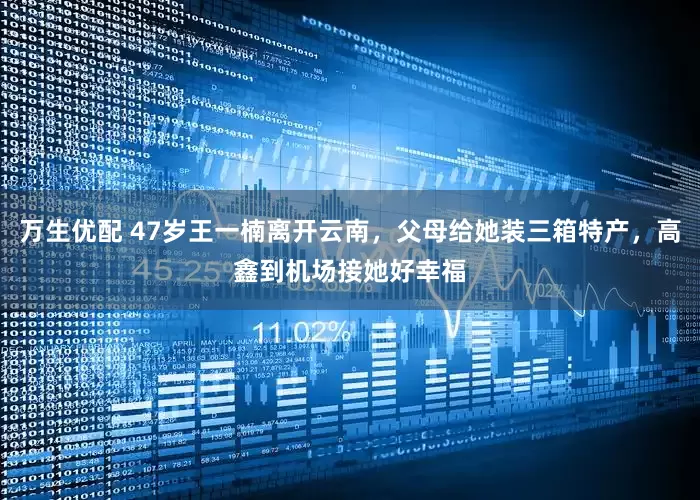 万生优配 47岁王一楠离开云南，父母给她装三箱特产，高鑫到机场接她好幸福