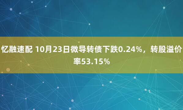 忆融速配 10月23日微导转债下跌0.24%，转股溢价率53.15%