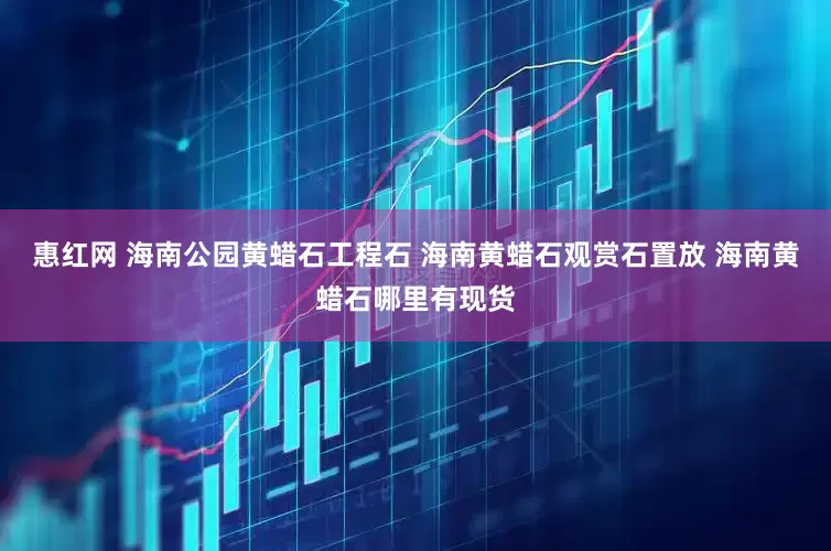 惠红网 海南公园黄蜡石工程石 海南黄蜡石观赏石置放 海南黄蜡石哪里有现货