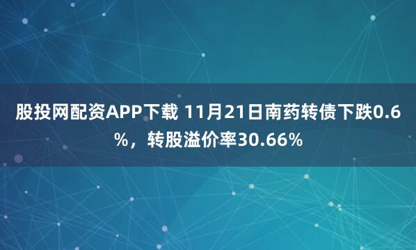 股投网配资APP下载 11月21日南药转债下跌0.6%，转股溢价率30.66%