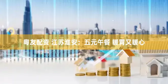 粤友配资 江苏淮安：五元午餐 暖胃又暖心