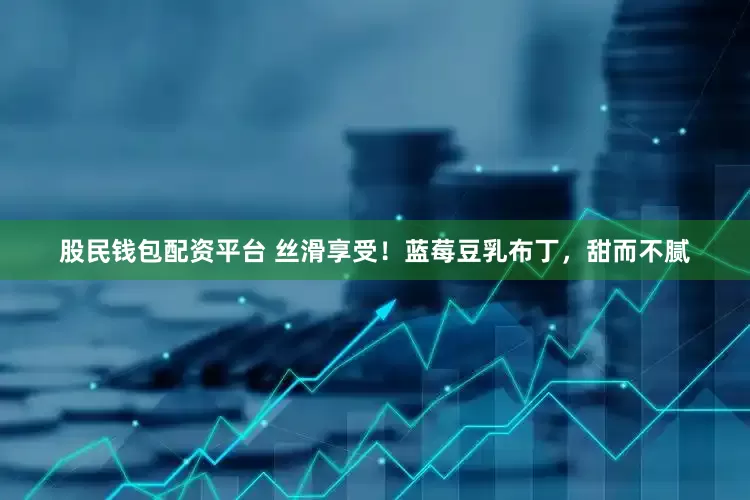 股民钱包配资平台 丝滑享受！蓝莓豆乳布丁，甜而不腻