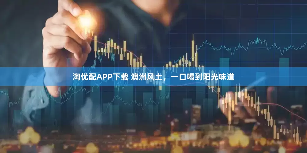 淘优配APP下载 澳洲风土，一口喝到阳光味道