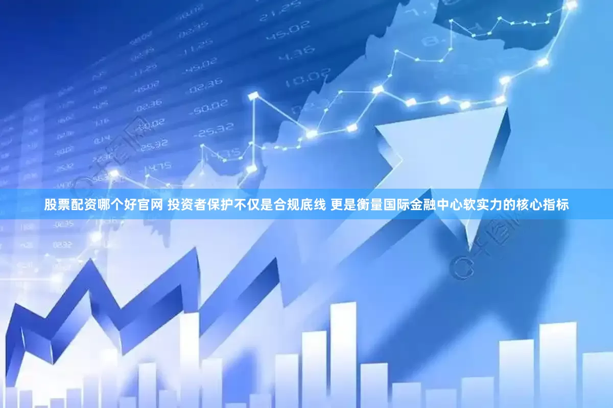 股票配资哪个好官网 投资者保护不仅是合规底线 更是衡量国际金融中心软实力的核心指标