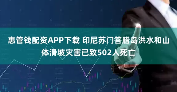 惠管钱配资APP下载 印尼苏门答腊岛洪水和山体滑坡灾害已致502人死亡