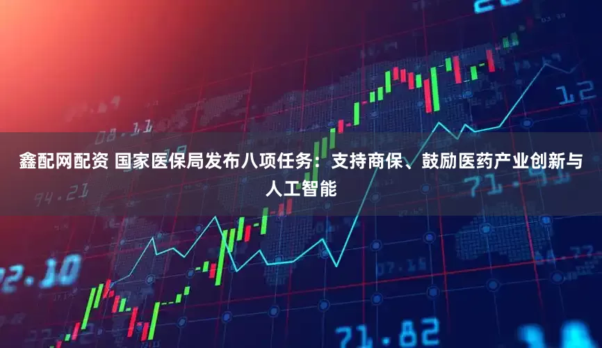 鑫配网配资 国家医保局发布八项任务：支持商保、鼓励医药产业创新与人工智能