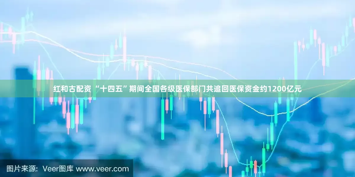 红和古配资 “十四五”期间全国各级医保部门共追回医保资金约1200亿元
