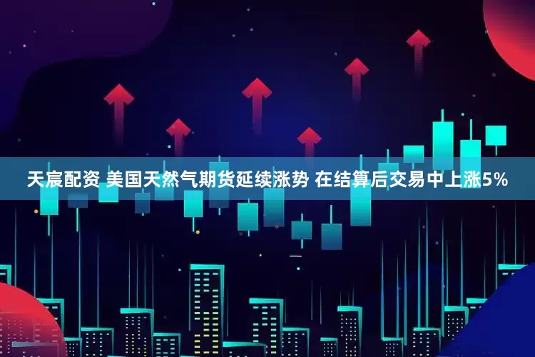 天宸配资 美国天然气期货延续涨势 在结算后交易中上涨5%