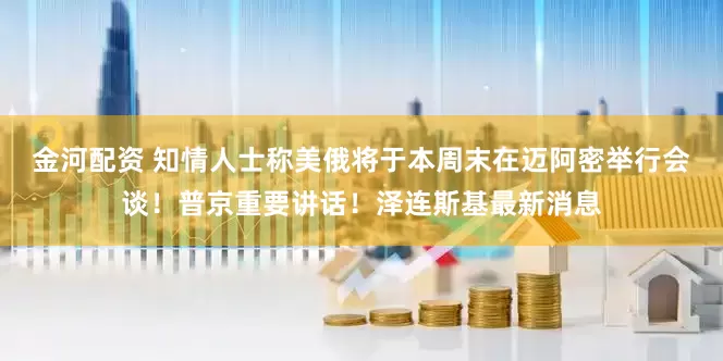 金河配资 知情人士称美俄将于本周末在迈阿密举行会谈！普京重要讲话！泽连斯基最新消息