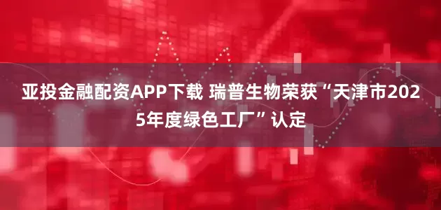 亚投金融配资APP下载 瑞普生物荣获“天津市2025年度绿色工厂”认定