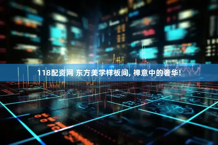 118配资网 东方美学样板间, 禅意中的奢华!