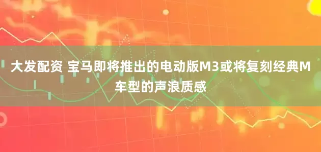 大发配资 宝马即将推出的电动版M3或将复刻经典M车型的声浪质感