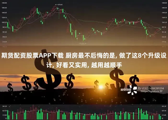期货配资股票APP下载 厨房最不后悔的是, 做了这8个升级设计, 好看又实用, 越用越顺手
