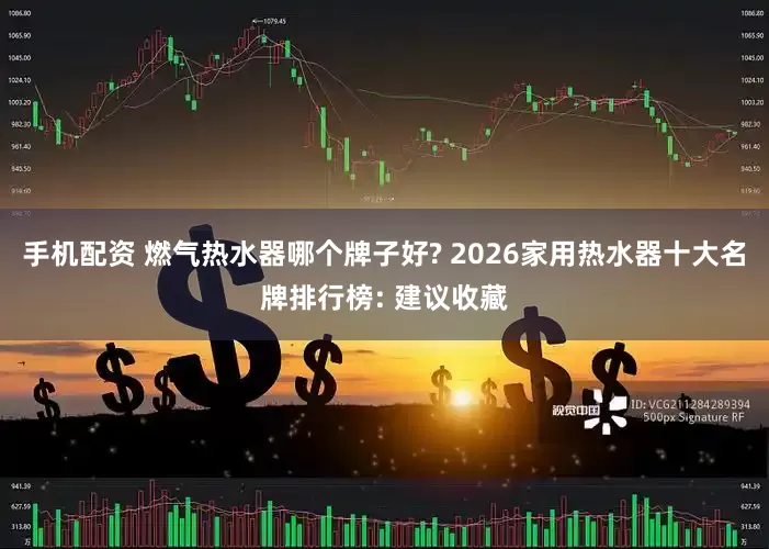 手机配资 燃气热水器哪个牌子好? 2026家用热水器十大名牌排行榜: 建议收藏