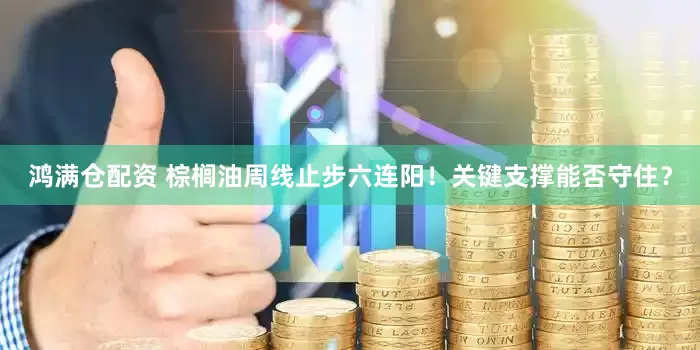 鸿满仓配资 棕榈油周线止步六连阳！关键支撑能否守住？