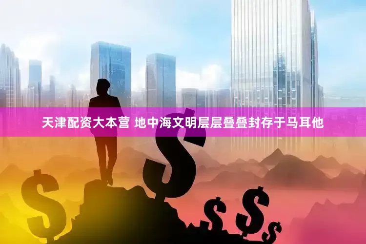 天津配资大本营 地中海文明层层叠叠封存于马耳他