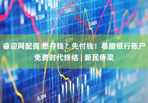 睿迎网配资 想存钱？先付钱！希腊银行账户免费时代终结 | 新民侨梁
