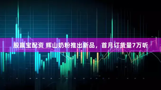 股赢宝配资 辉山奶粉推出新品，首月订货量7万听