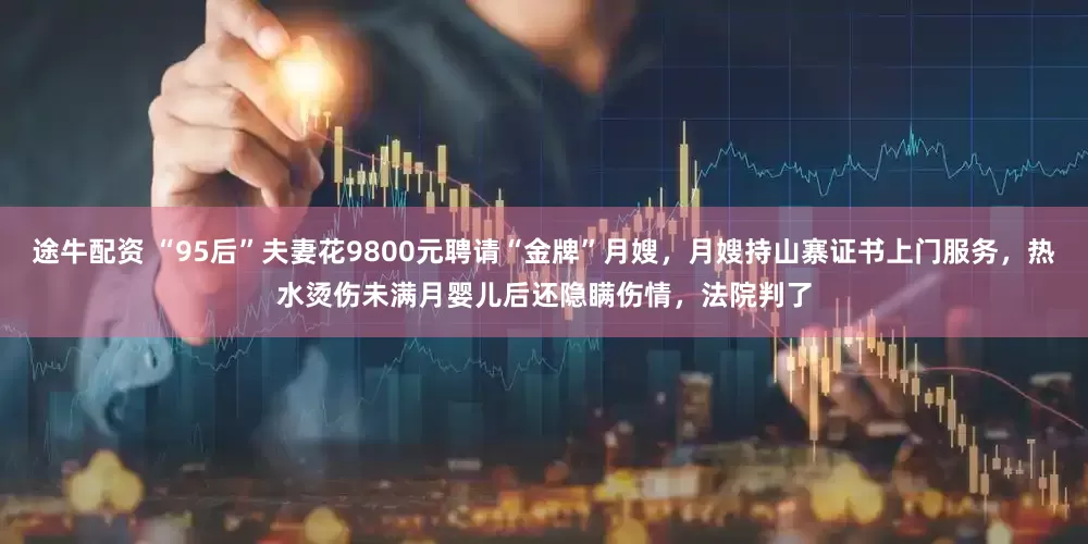 途牛配资 “95后”夫妻花9800元聘请“金牌”月嫂，月嫂持山寨证书上门服务，热水烫伤未满月婴儿后还隐瞒伤情，法院判了