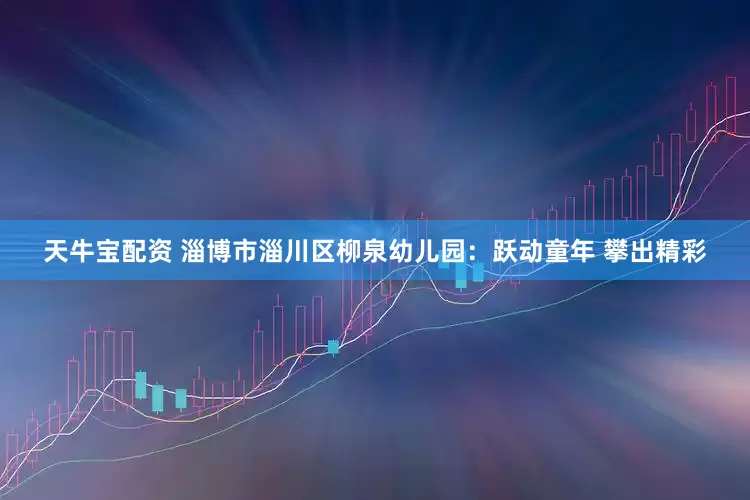 天牛宝配资 淄博市淄川区柳泉幼儿园：跃动童年 攀出精彩