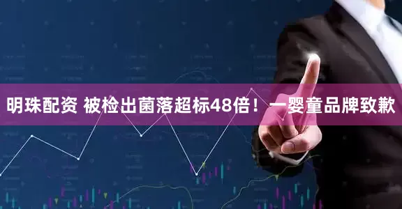 明珠配资 被检出菌落超标48倍！一婴童品牌致歉
